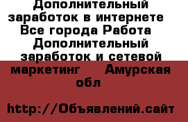 Дополнительный заработок в интернете - Все города Работа » Дополнительный заработок и сетевой маркетинг   . Амурская обл.